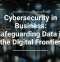 Cybersecurity in Business: Safeguarding Data in the Digital Frontier